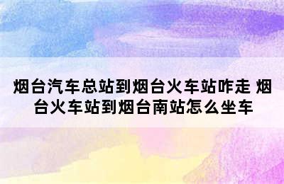 烟台汽车总站到烟台火车站咋走 烟台火车站到烟台南站怎么坐车